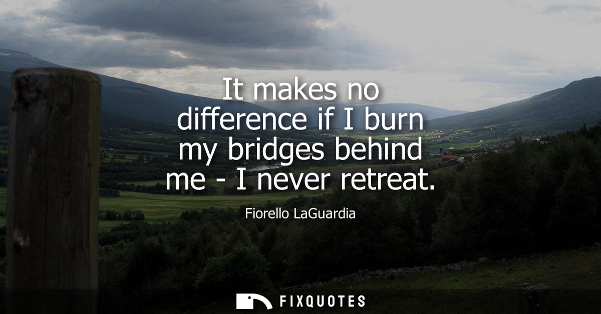 It makes no difference if I burn my bridges behind me - I never retreat