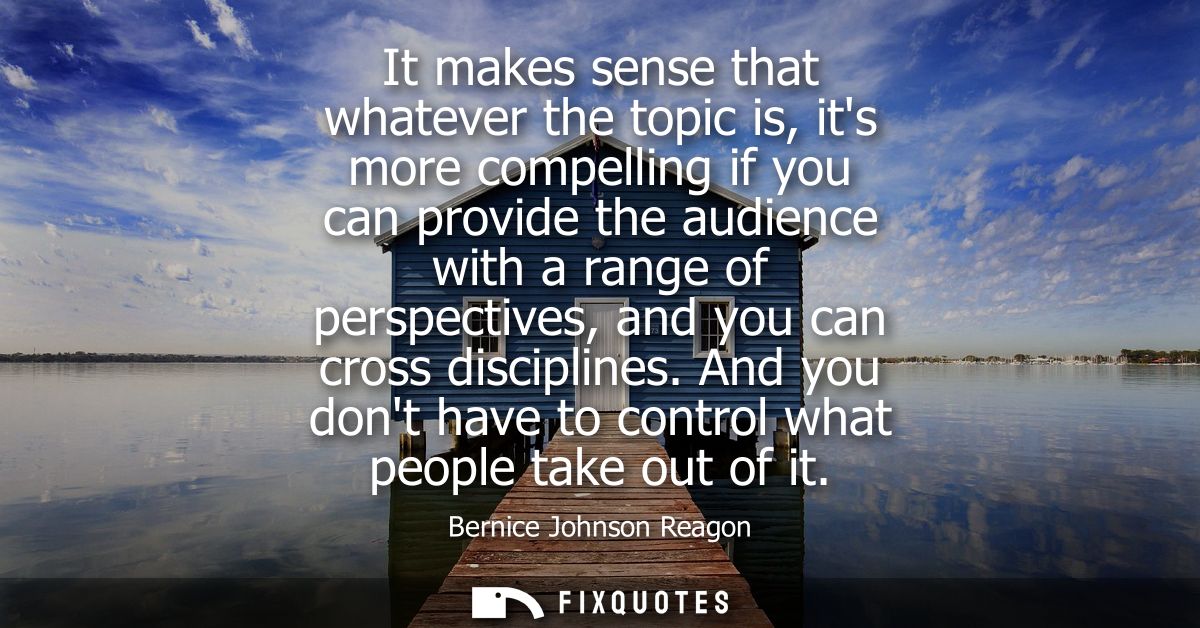 It makes sense that whatever the topic is, its more compelling if you can provide the audience with a range of perspecti