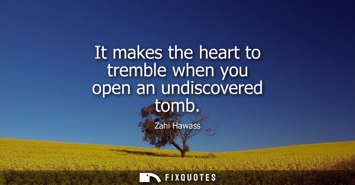 It makes the heart to tremble when you open an undiscovered tomb