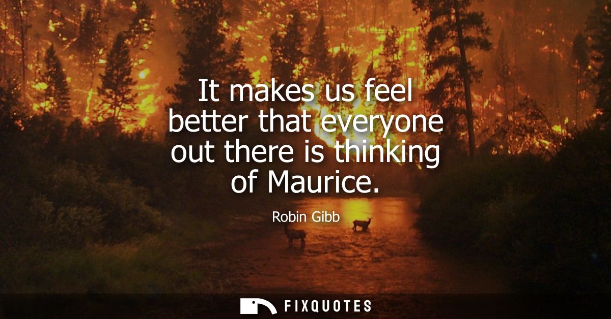 It makes us feel better that everyone out there is thinking of Maurice