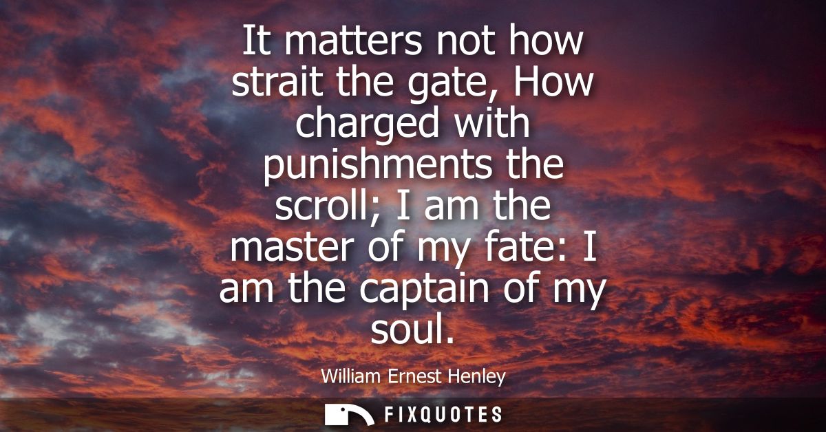 It matters not how strait the gate, How charged with punishments the scroll I am the master of my fate: I am the captain