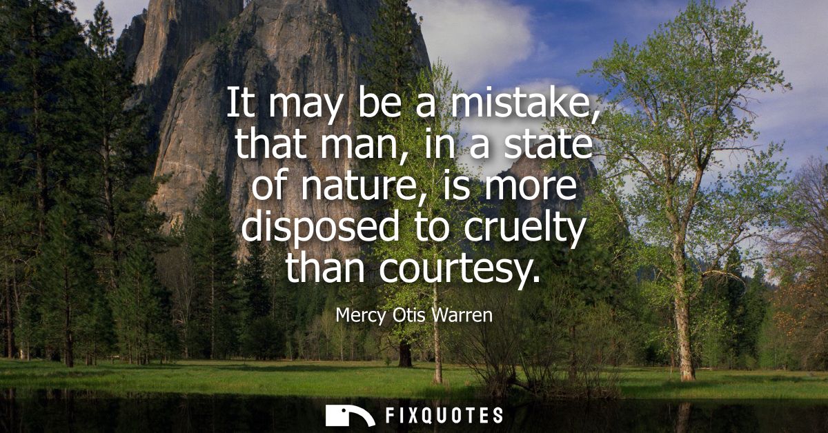 It may be a mistake, that man, in a state of nature, is more disposed to cruelty than courtesy