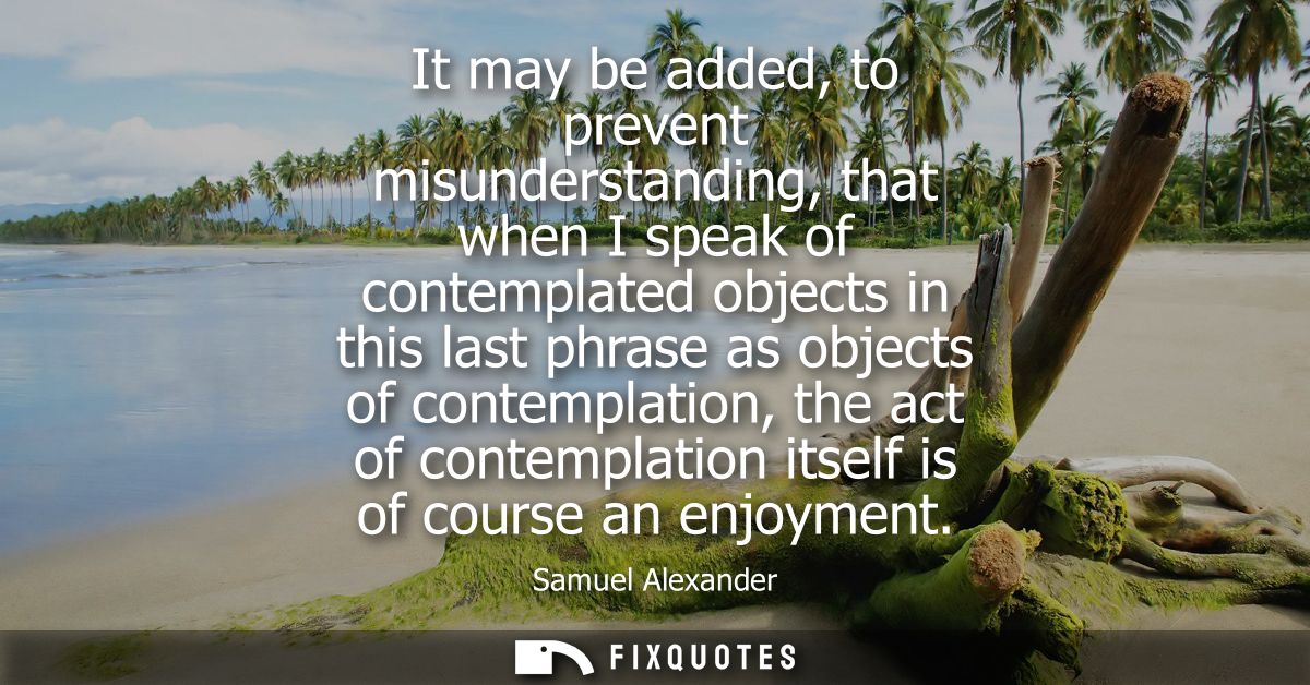 It may be added, to prevent misunderstanding, that when I speak of contemplated objects in this last phrase as objects o