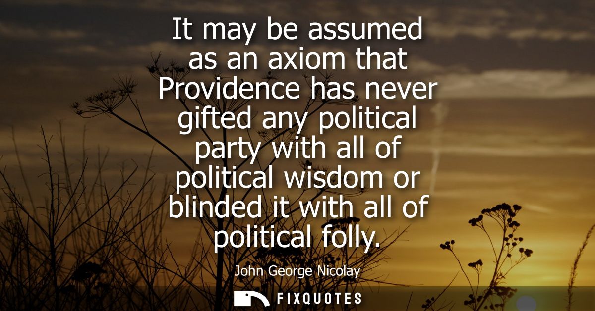 It may be assumed as an axiom that Providence has never gifted any political party with all of political wisdom or blind