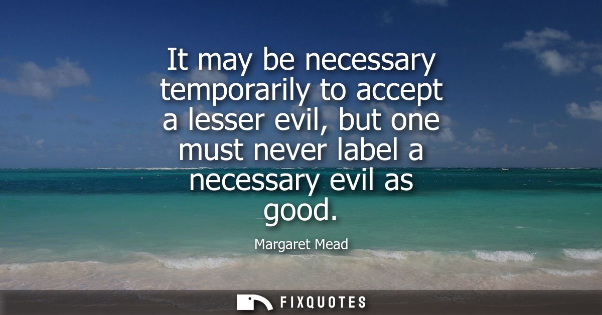 It may be necessary temporarily to accept a lesser evil, but one must never label a necessary evil as good