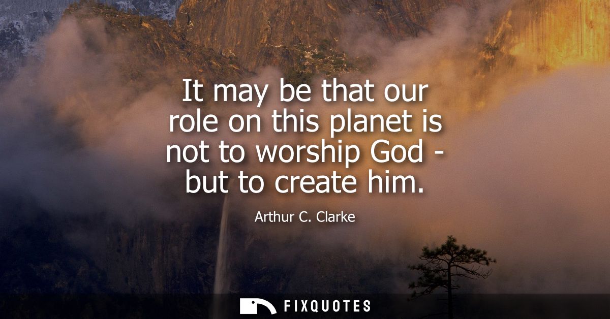 It may be that our role on this planet is not to worship God - but to create him
