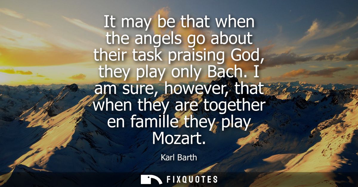 It may be that when the angels go about their task praising God, they play only Bach. I am sure, however, that when they
