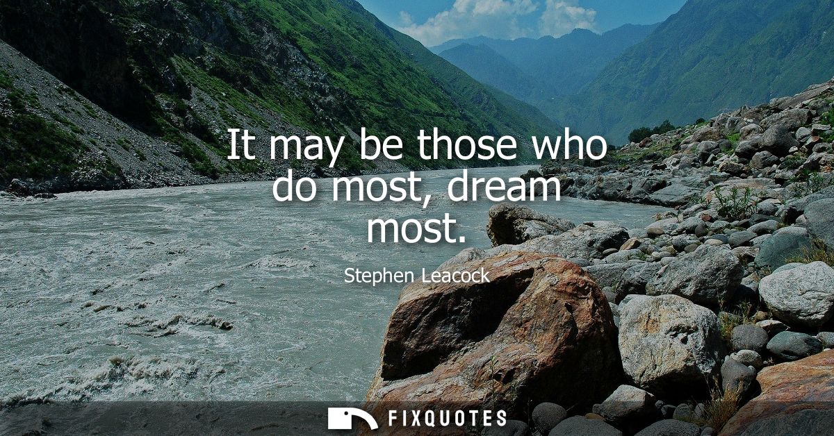 It may be those who do most, dream most