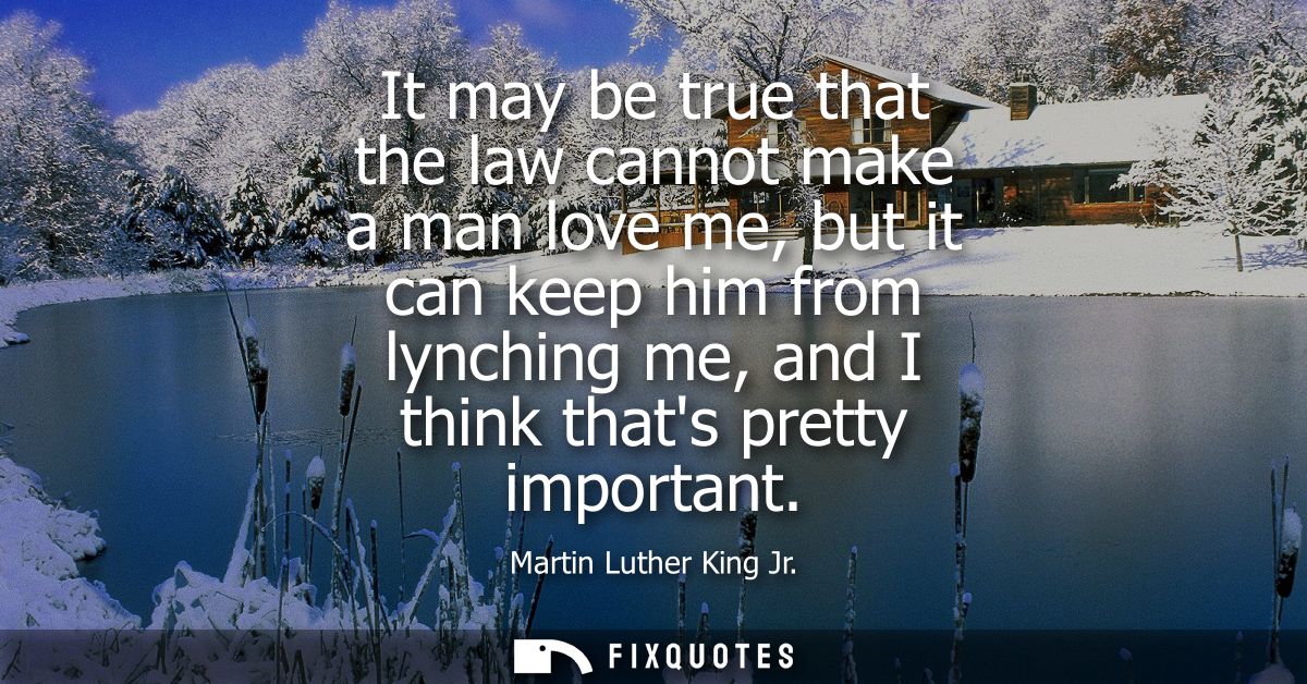 It may be true that the law cannot make a man love me, but it can keep him from lynching me, and I think thats pretty im