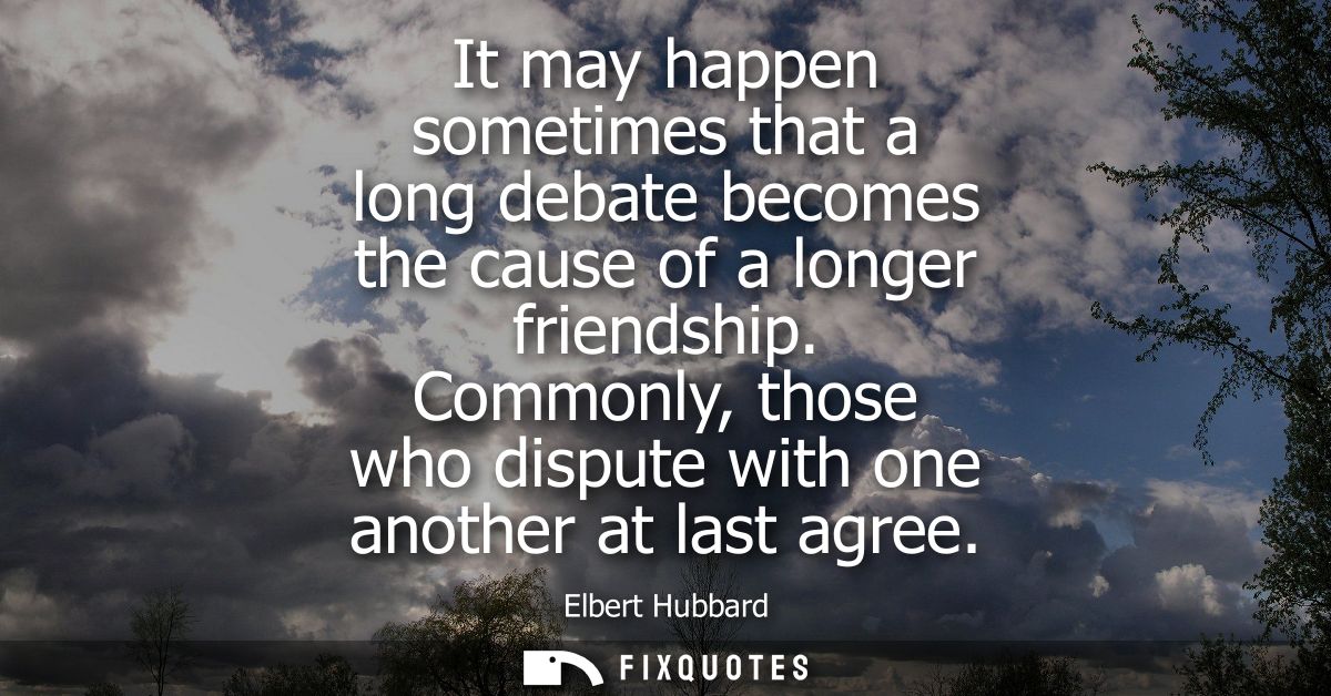 It may happen sometimes that a long debate becomes the cause of a longer friendship. Commonly, those who dispute with on