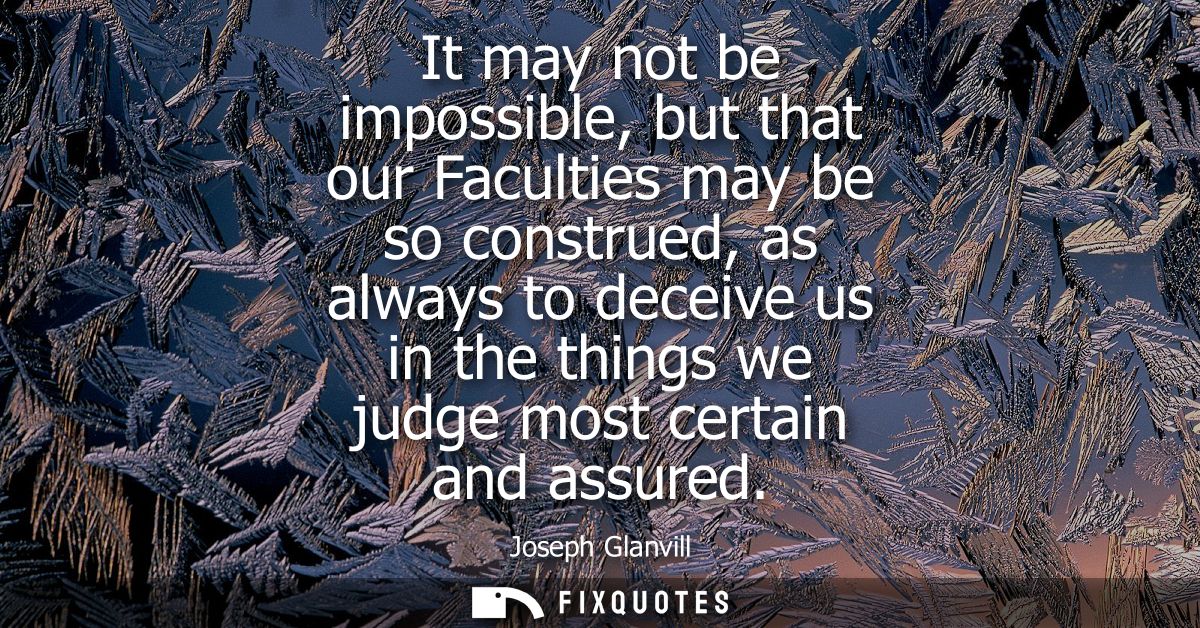 It may not be impossible, but that our Faculties may be so construed, as always to deceive us in the things we judge mos
