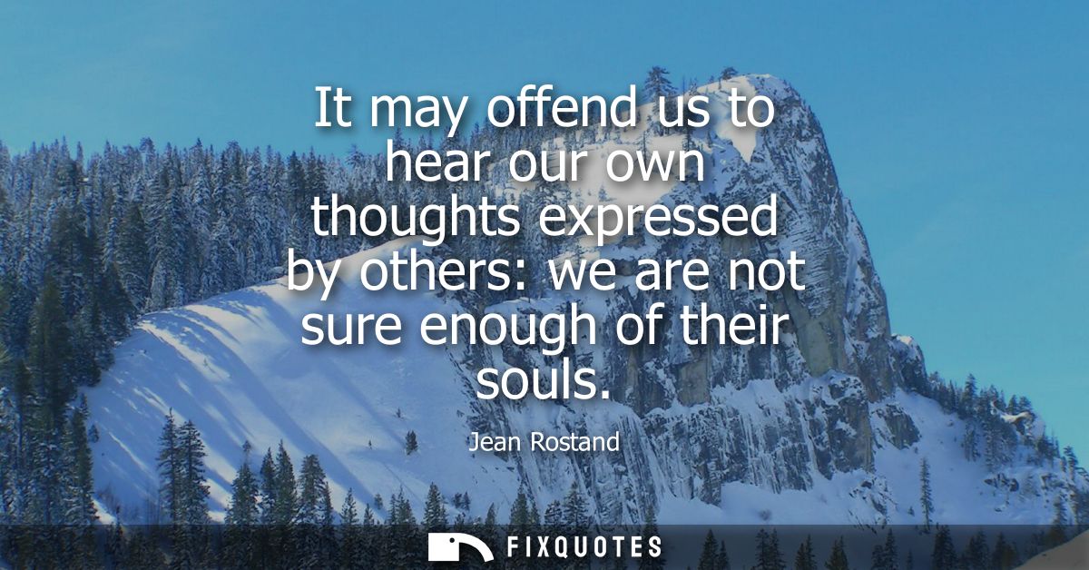 It may offend us to hear our own thoughts expressed by others: we are not sure enough of their souls