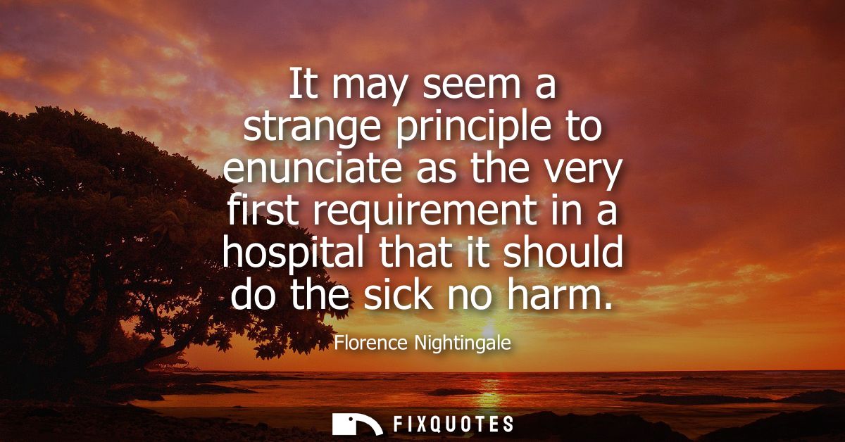 It may seem a strange principle to enunciate as the very first requirement in a hospital that it should do the sick no h