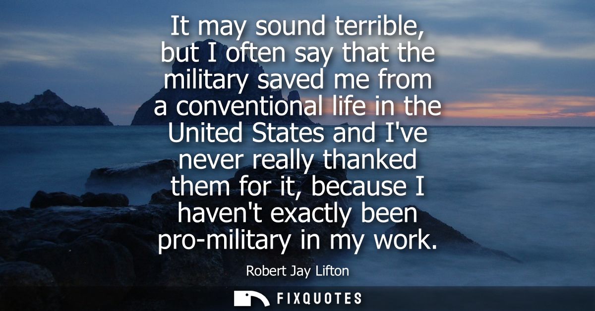 It may sound terrible, but I often say that the military saved me from a conventional life in the United States and Ive 