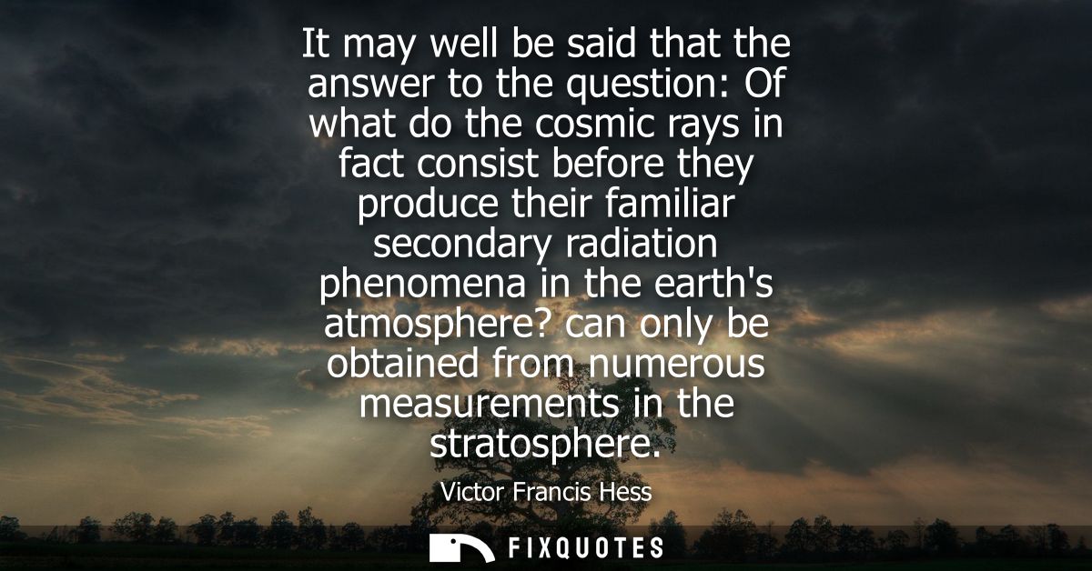 It may well be said that the answer to the question: Of what do the cosmic rays in fact consist before they produce thei