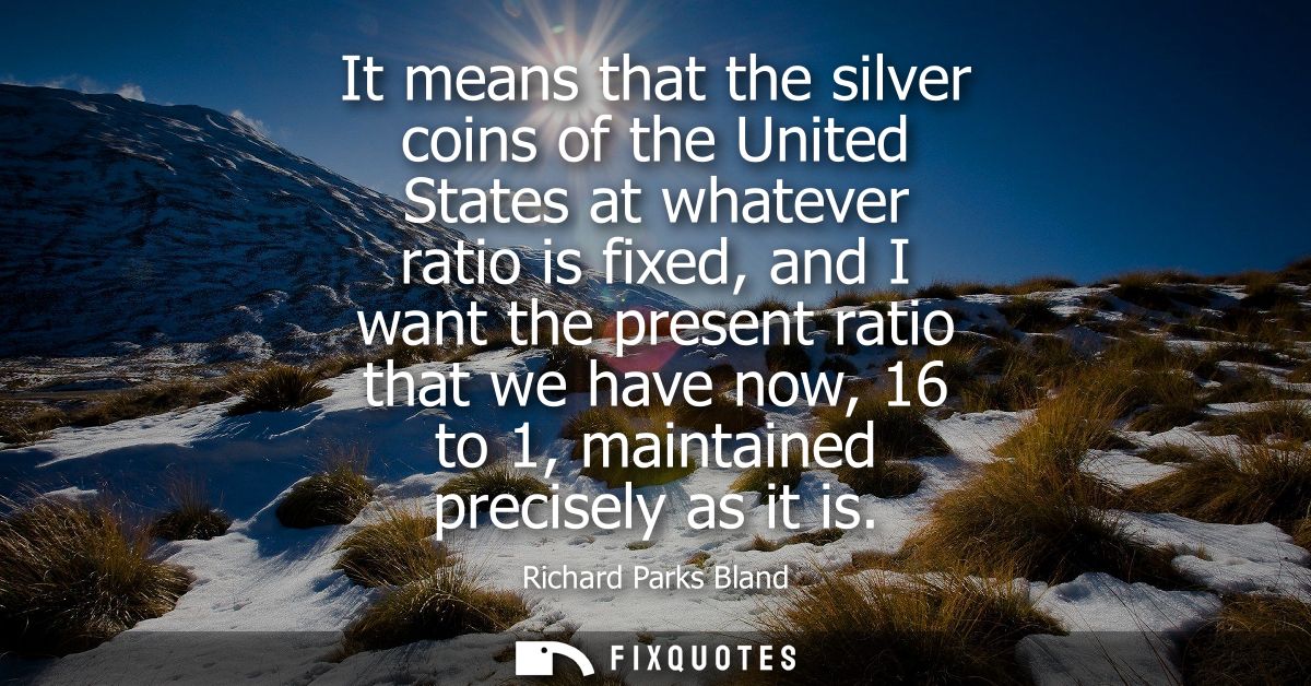 It means that the silver coins of the United States at whatever ratio is fixed, and I want the present ratio that we hav