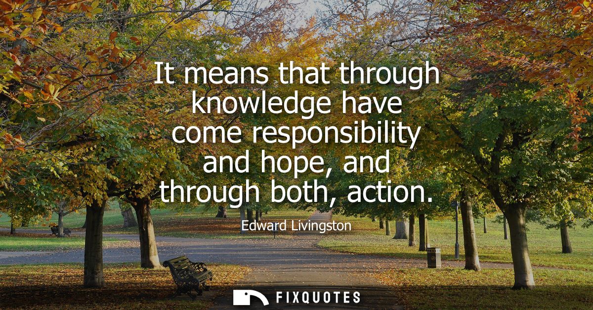 It means that through knowledge have come responsibility and hope, and through both, action