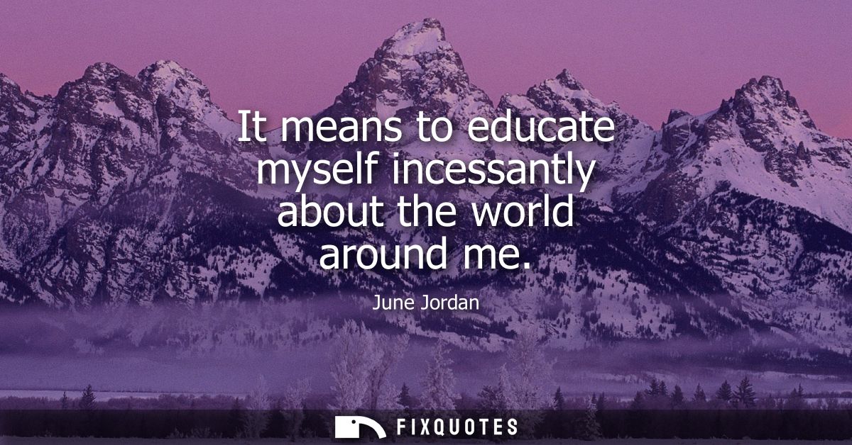 It means to educate myself incessantly about the world around me