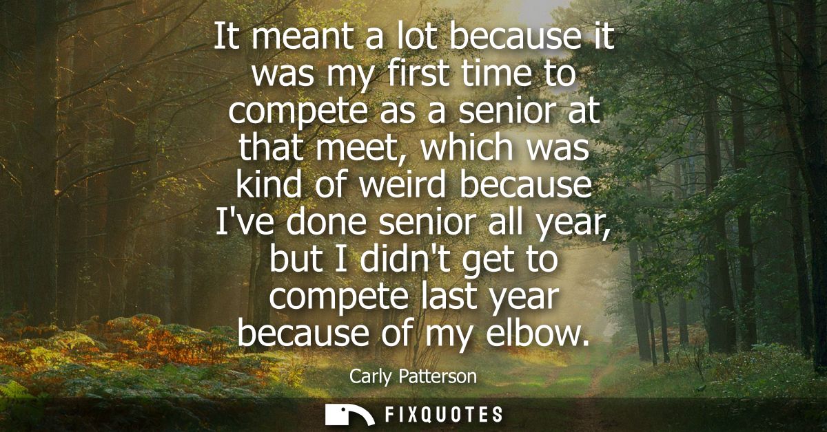 It meant a lot because it was my first time to compete as a senior at that meet, which was kind of weird because Ive don