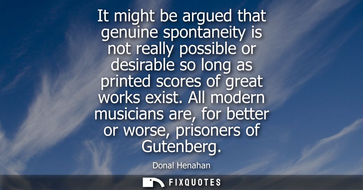 It might be argued that genuine spontaneity is not really possible or desirable so long as printed scores of great works