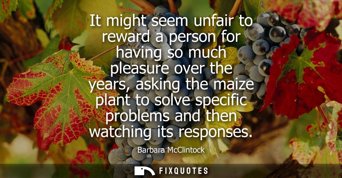 It might seem unfair to reward a person for having so much pleasure over the years, asking the maize plant to solve spec