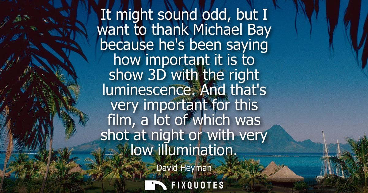 It might sound odd, but I want to thank Michael Bay because hes been saying how important it is to show 3D with the righ