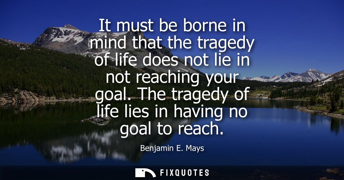 It must be borne in mind that the tragedy of life does not lie in not reaching your goal. The tragedy of life lies in ha