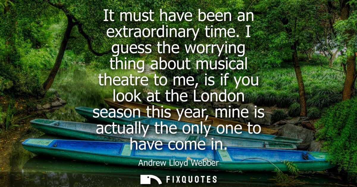 It must have been an extraordinary time. I guess the worrying thing about musical theatre to me, is if you look at the L