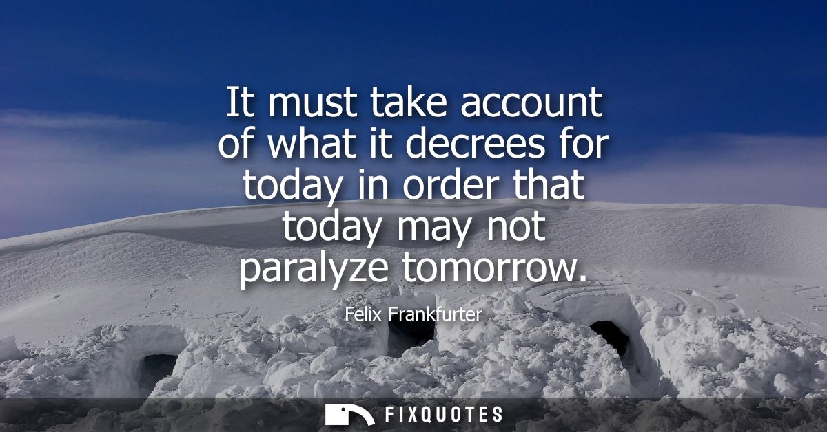 It must take account of what it decrees for today in order that today may not paralyze tomorrow