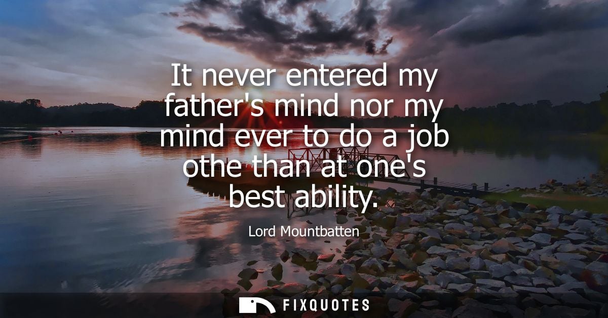 It never entered my fathers mind nor my mind ever to do a job othe than at ones best ability
