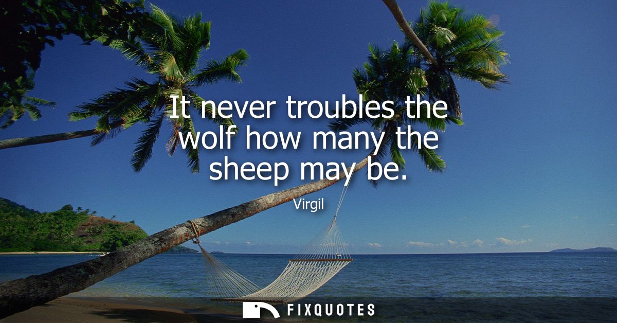 It never troubles the wolf how many the sheep may be