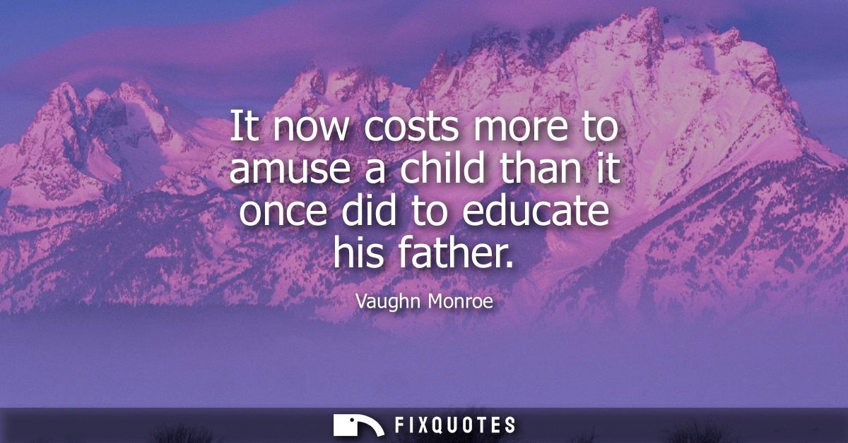 It now costs more to amuse a child than it once did to educate his father