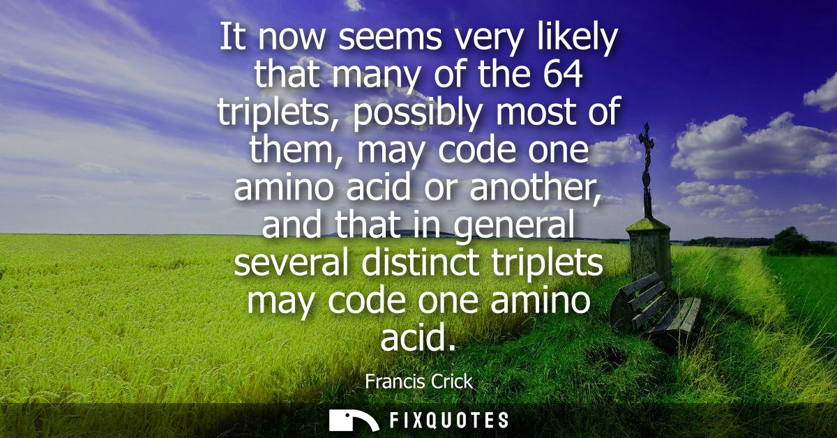 It now seems very likely that many of the 64 triplets, possibly most of them, may code one amino acid or another, and th