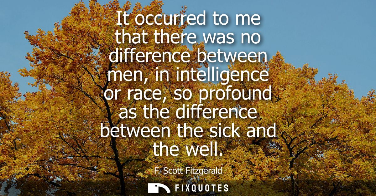 It occurred to me that there was no difference between men, in intelligence or race, so profound as the difference betwe