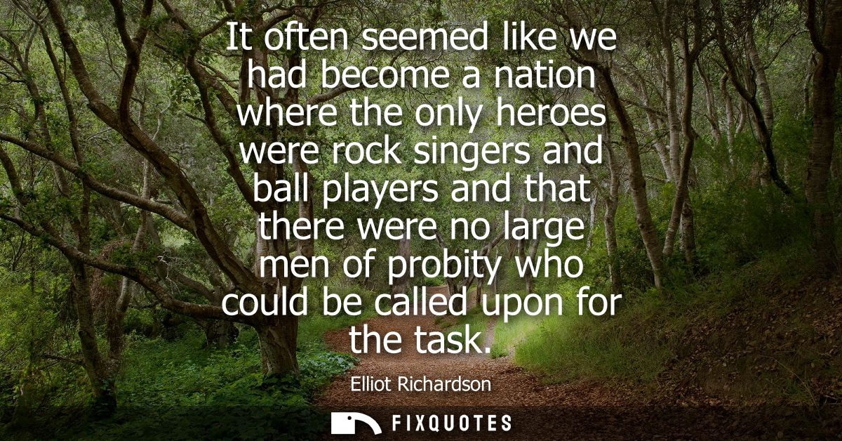 It often seemed like we had become a nation where the only heroes were rock singers and ball players and that there were
