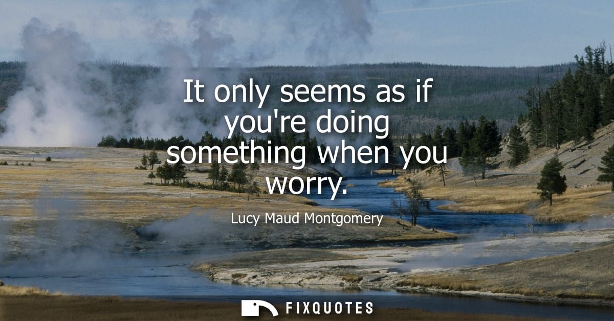 It only seems as if youre doing something when you worry