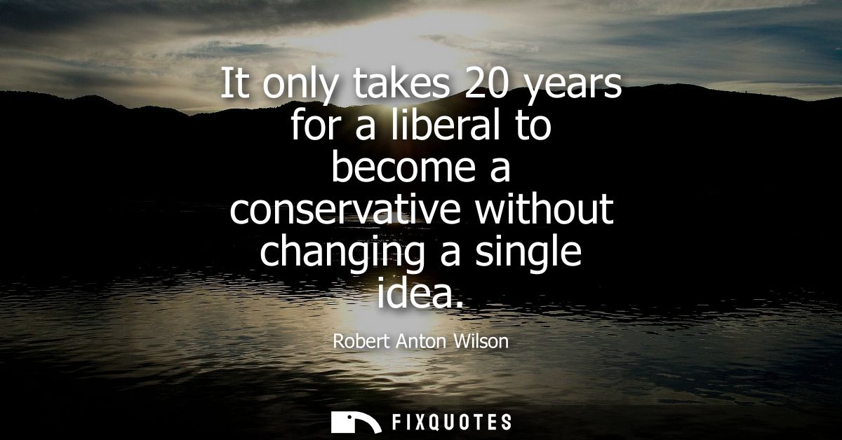 It only takes 20 years for a liberal to become a conservative without changing a single idea