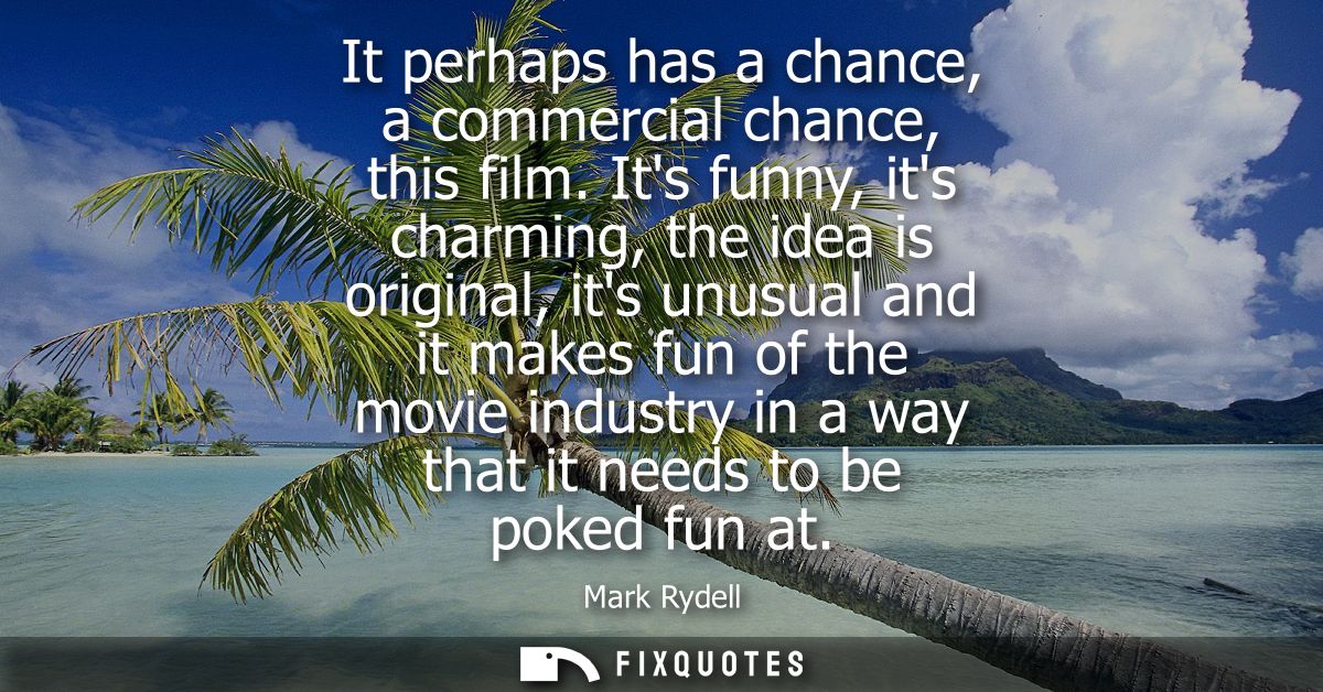 It perhaps has a chance, a commercial chance, this film. Its funny, its charming, the idea is original, its unusual and 