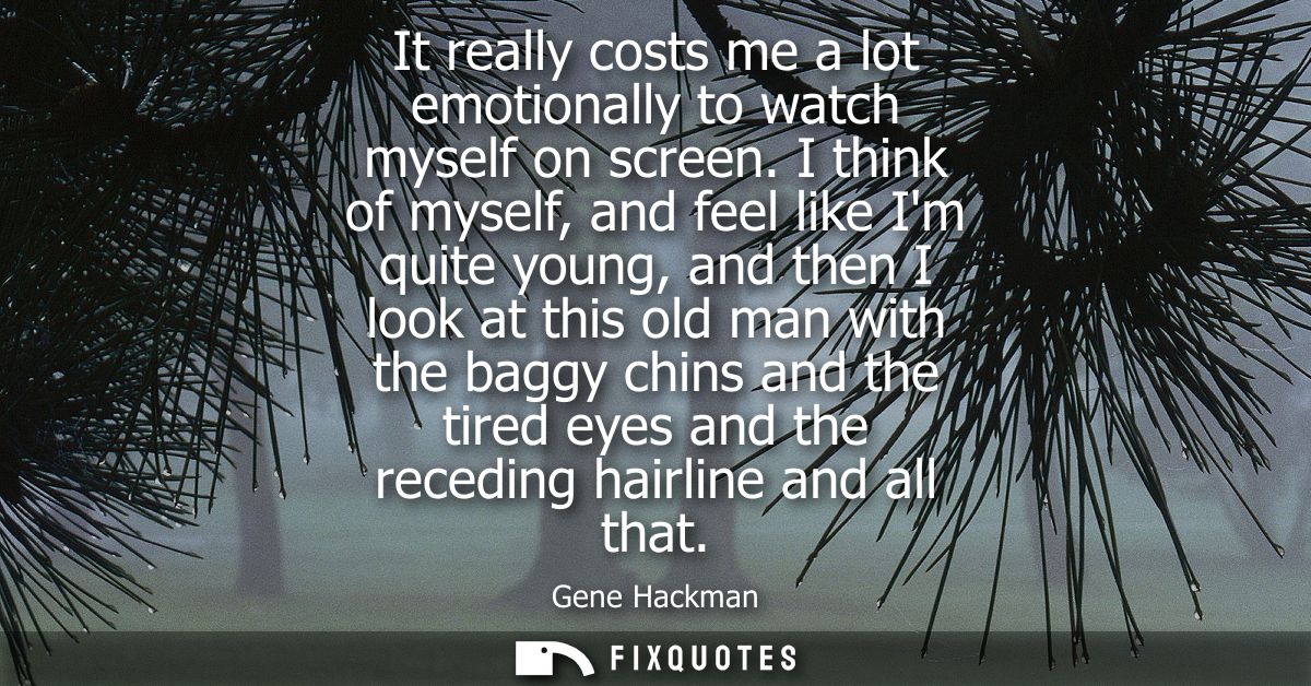 It really costs me a lot emotionally to watch myself on screen. I think of myself, and feel like Im quite young, and the