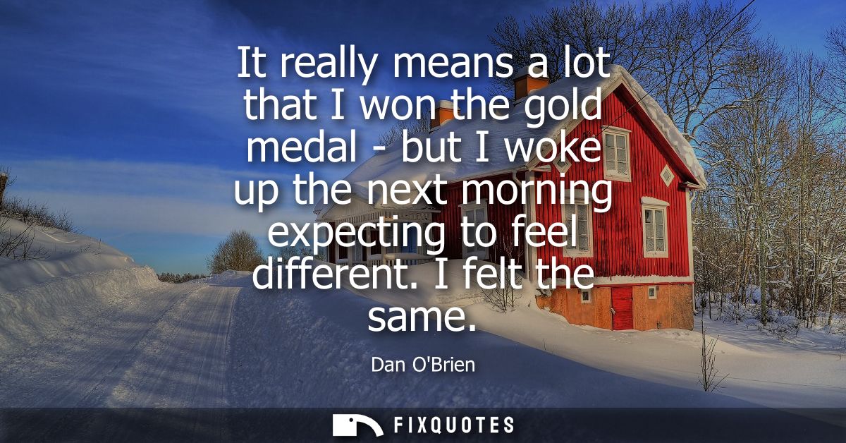 It really means a lot that I won the gold medal - but I woke up the next morning expecting to feel different. I felt the