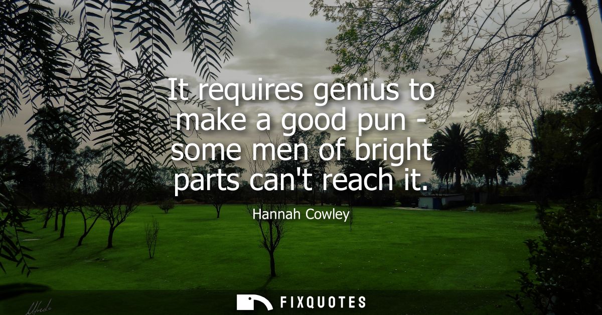 It requires genius to make a good pun - some men of bright parts cant reach it