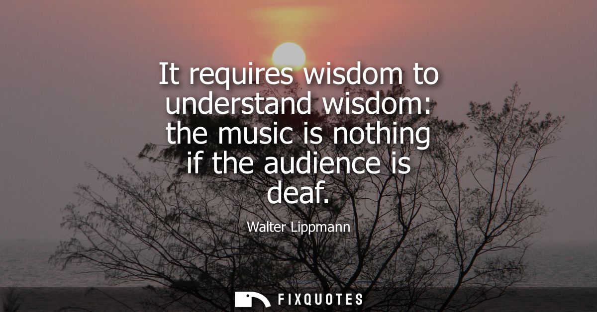 It requires wisdom to understand wisdom: the music is nothing if the audience is deaf