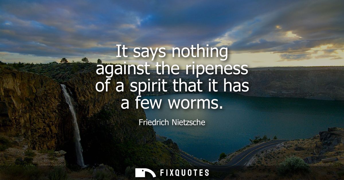 It says nothing against the ripeness of a spirit that it has a few worms