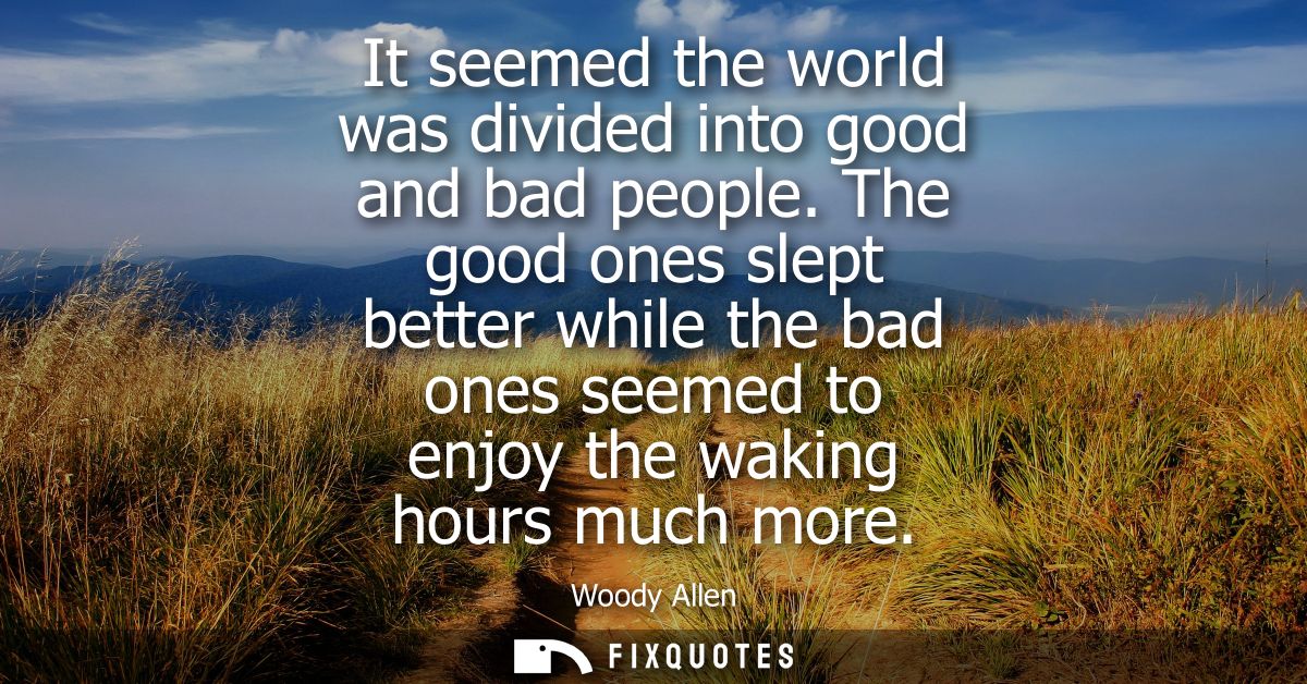 It seemed the world was divided into good and bad people. The good ones slept better while the bad ones seemed to enjoy 