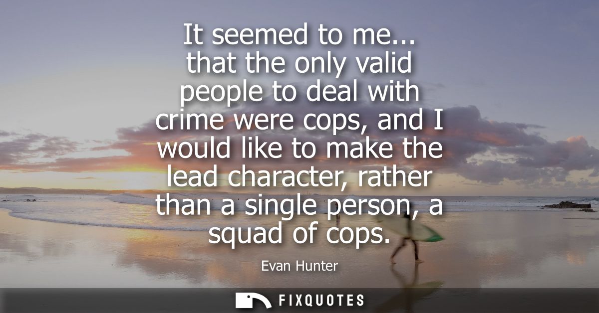 It seemed to me... that the only valid people to deal with crime were cops, and I would like to make the lead character,