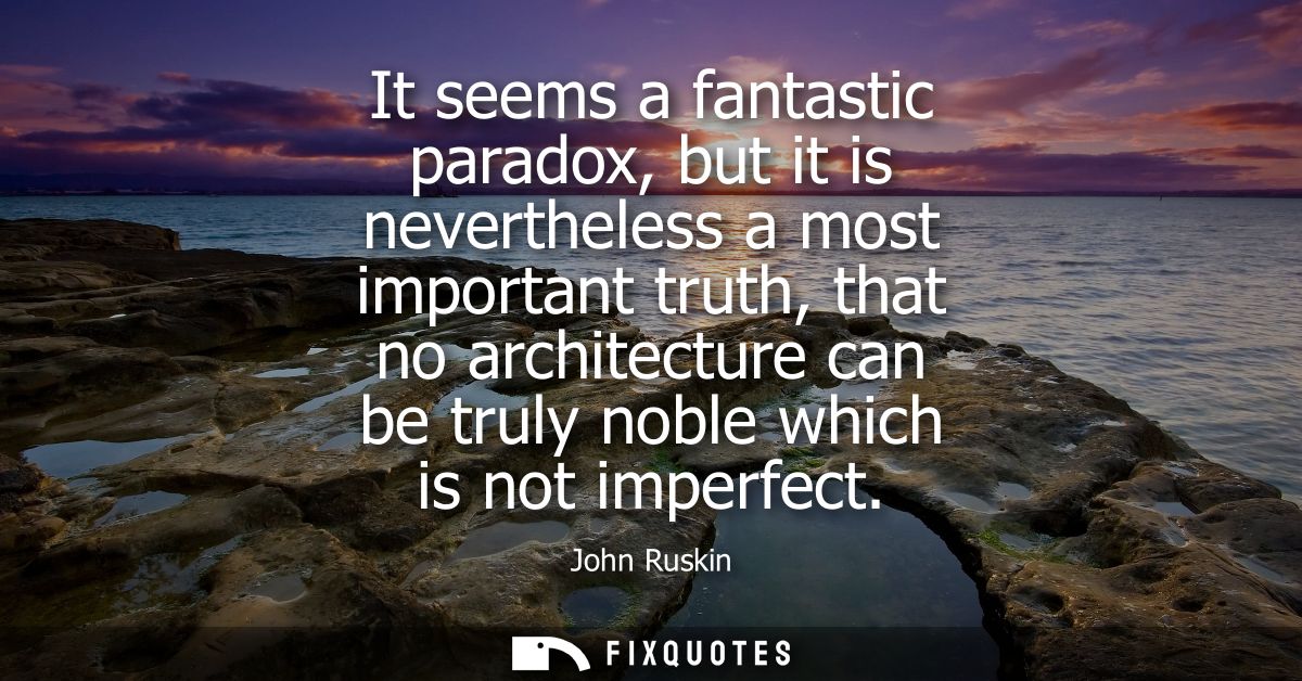 It seems a fantastic paradox, but it is nevertheless a most important truth, that no architecture can be truly noble whi