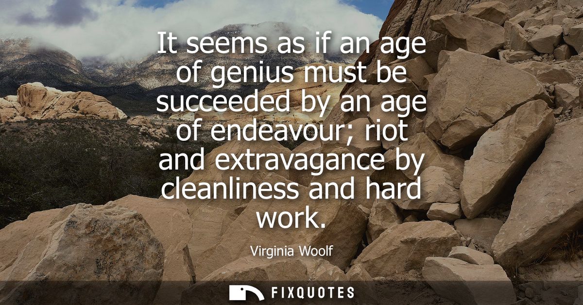It seems as if an age of genius must be succeeded by an age of endeavour riot and extravagance by cleanliness and hard w