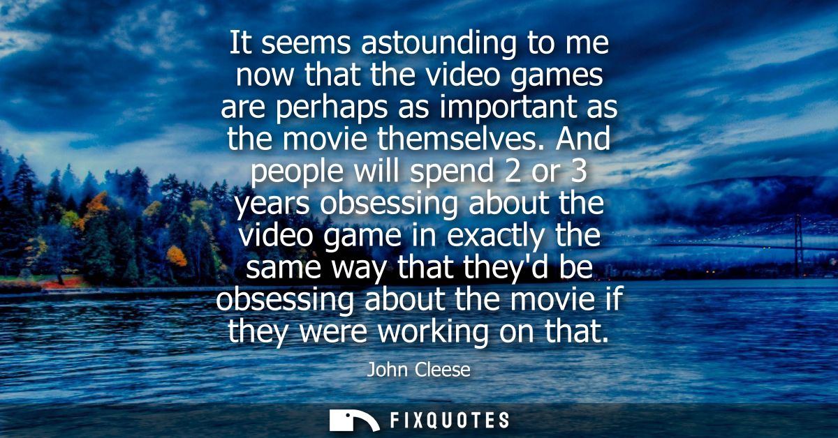 It seems astounding to me now that the video games are perhaps as important as the movie themselves. And people will spe