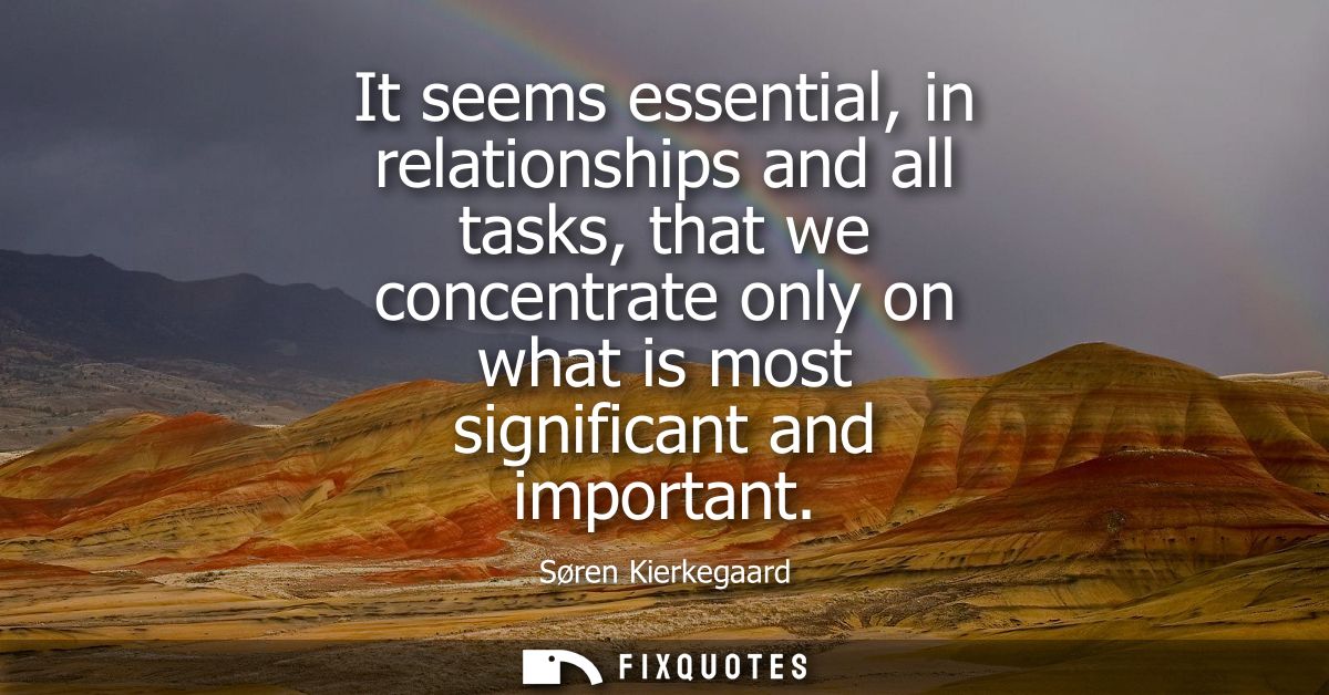 It seems essential, in relationships and all tasks, that we concentrate only on what is most significant and important