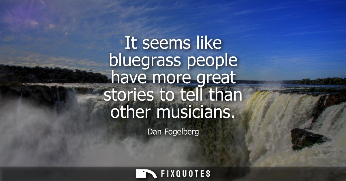 It seems like bluegrass people have more great stories to tell than other musicians